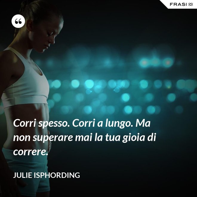 Corri spesso. Corri a lungo. Ma non superare mai la tua gioia di correre. - Julie Isphording