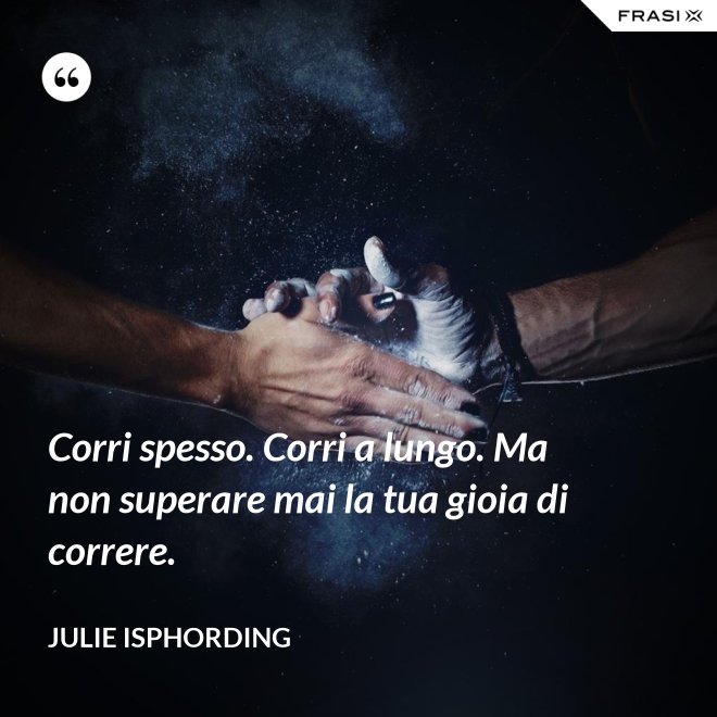 Corri spesso. Corri a lungo. Ma non superare mai la tua gioia di correre. - Julie Isphording