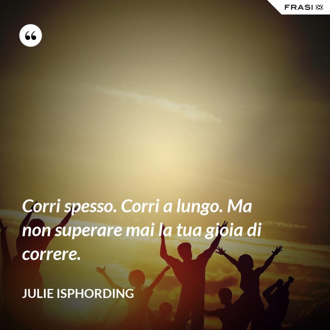 Corri spesso. Corri a lungo. Ma non superare mai la tua gioia di correre. - Julie Isphording