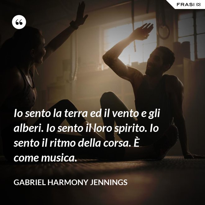 Io sento la terra ed il vento e gli alberi. Io sento il loro spirito. Io sento il ritmo della corsa. È come musica. - Gabriel Harmony Jennings