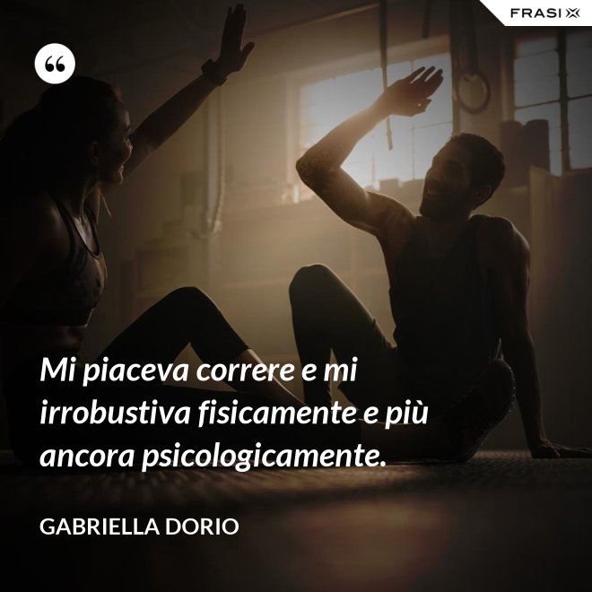 Mi piaceva correre e mi irrobustiva fisicamente e più ancora psicologicamente. - Gabriella Dorio