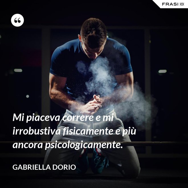 Mi piaceva correre e mi irrobustiva fisicamente e più ancora psicologicamente. - Gabriella Dorio