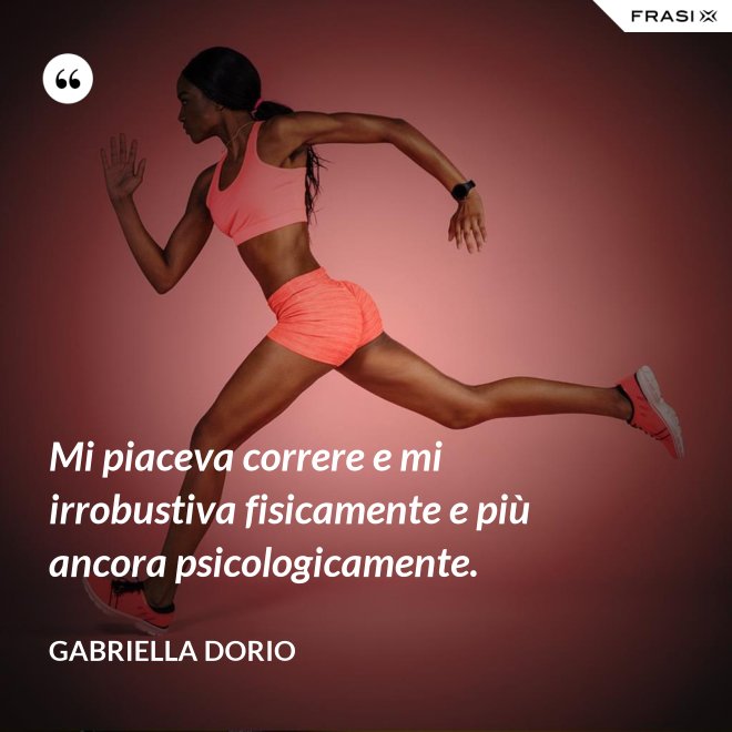 Mi piaceva correre e mi irrobustiva fisicamente e più ancora psicologicamente. - Gabriella Dorio