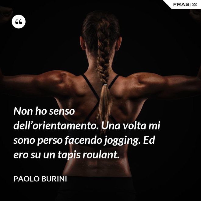 Non ho senso dell’orientamento. Una volta mi sono perso facendo jogging. Ed ero su un tapis roulant. - Paolo Burini