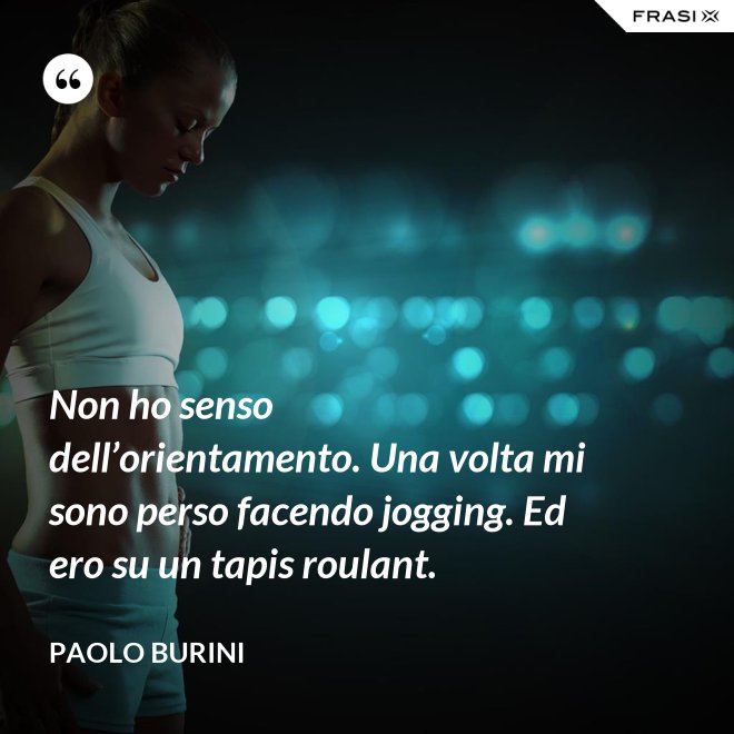 Non ho senso dell’orientamento. Una volta mi sono perso facendo jogging. Ed ero su un tapis roulant. - Paolo Burini
