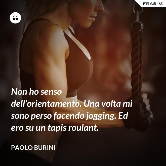 Non ho senso dell’orientamento. Una volta mi sono perso facendo jogging. Ed ero su un tapis roulant. - Paolo Burini