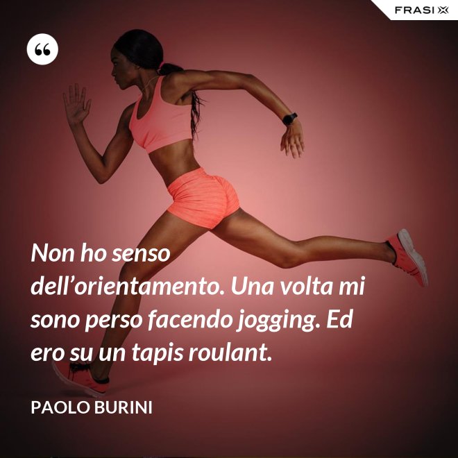 Non ho senso dell’orientamento. Una volta mi sono perso facendo jogging. Ed ero su un tapis roulant. - Paolo Burini