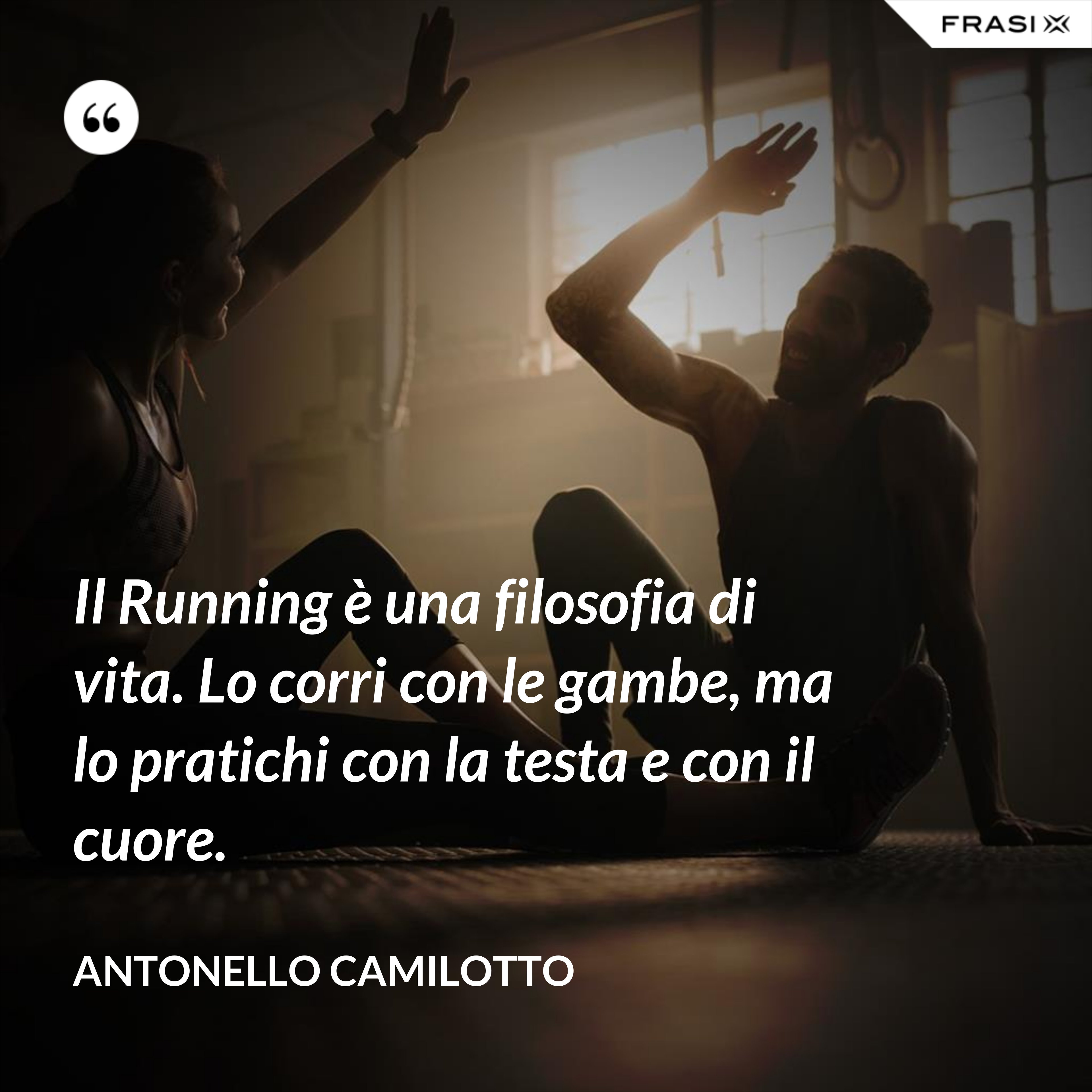Il Running è una filosofia di vita. Lo corri con le gambe, ma lo pratichi con la testa e con il cuore. - Antonello Camilotto