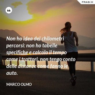 Non ho idea dei chilometri percorsi: non ho tabelle specifiche e calcolo il tempo come i trattori, non tengo conto delle distanze come fanno le auto. - Marco Olmo