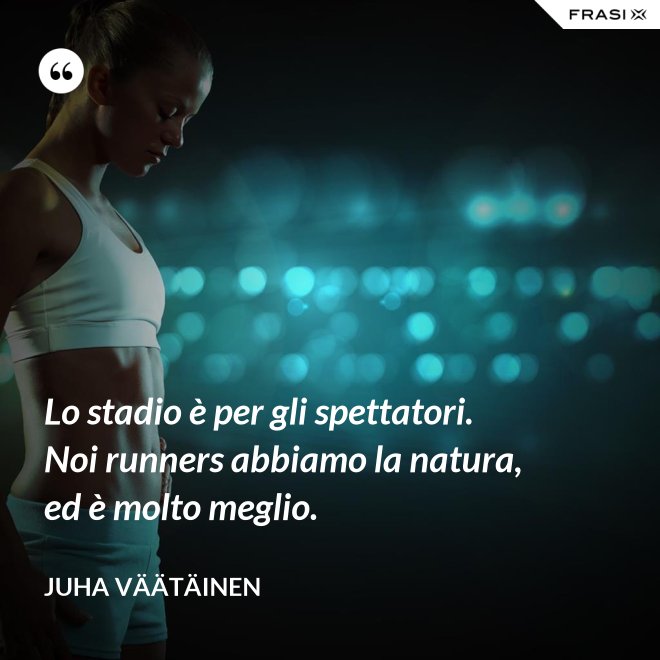 Lo stadio è per gli spettatori. Noi runners abbiamo la natura, ed è molto meglio. - Juha Väätäinen