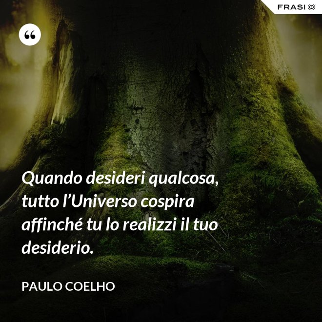 Quando desideri qualcosa, tutto l’Universo cospira affinché tu lo realizzi il tuo desiderio. - Paulo Coelho