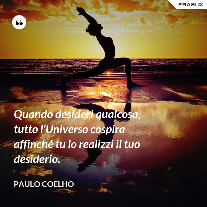 Quando desideri qualcosa, tutto l’Universo cospira affinché tu lo realizzi il tuo desiderio. - Paulo Coelho