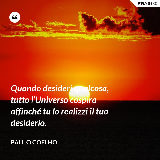 Quando desideri qualcosa, tutto l’Universo cospira affinché tu lo realizzi il tuo desiderio. - Paulo Coelho