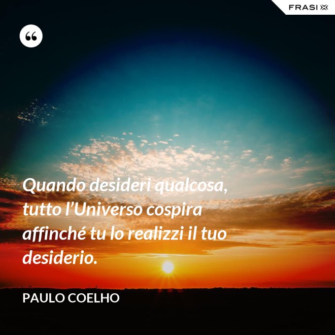 Quando desideri qualcosa, tutto l’Universo cospira affinché tu lo realizzi il tuo desiderio. - Paulo Coelho