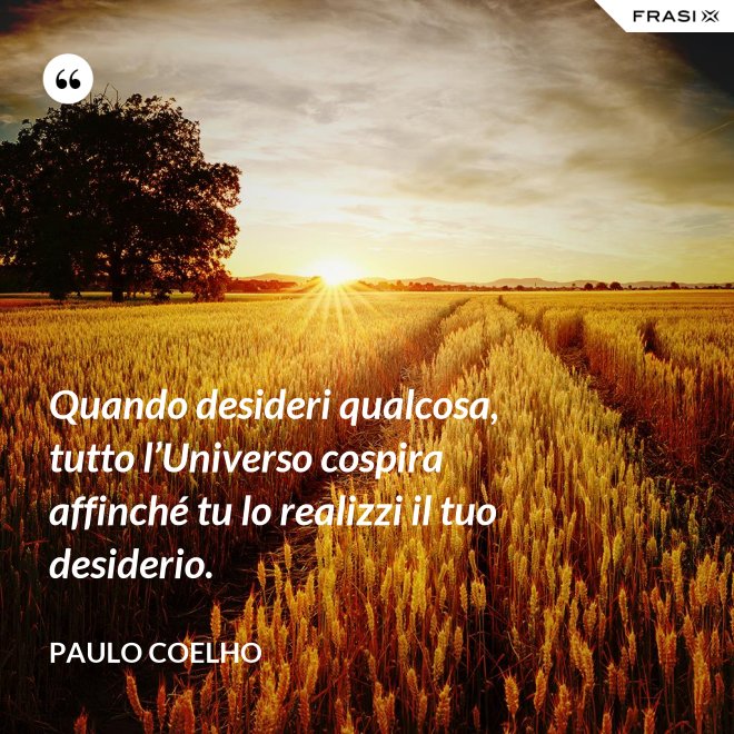 Quando desideri qualcosa, tutto l’Universo cospira affinché tu lo realizzi il tuo desiderio. - Paulo Coelho