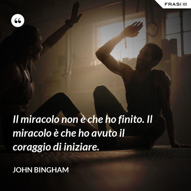Il miracolo non è che ho finito. Il miracolo è che ho avuto il coraggio di iniziare. - John Bingham