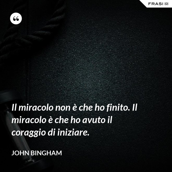 Il miracolo non è che ho finito. Il miracolo è che ho avuto il coraggio di iniziare. - John Bingham