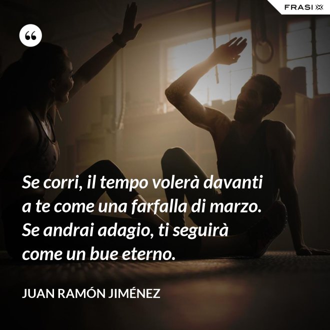 Se corri, il tempo volerà davanti a te come una farfalla di marzo. Se andrai adagio, ti seguirà come un bue eterno. - Juan Ramón Jiménez