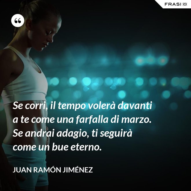Se corri, il tempo volerà davanti a te come una farfalla di marzo. Se andrai adagio, ti seguirà come un bue eterno. - Juan Ramón Jiménez