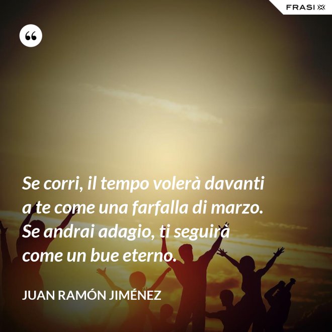 Se corri, il tempo volerà davanti a te come una farfalla di marzo. Se andrai adagio, ti seguirà come un bue eterno. - Juan Ramón Jiménez