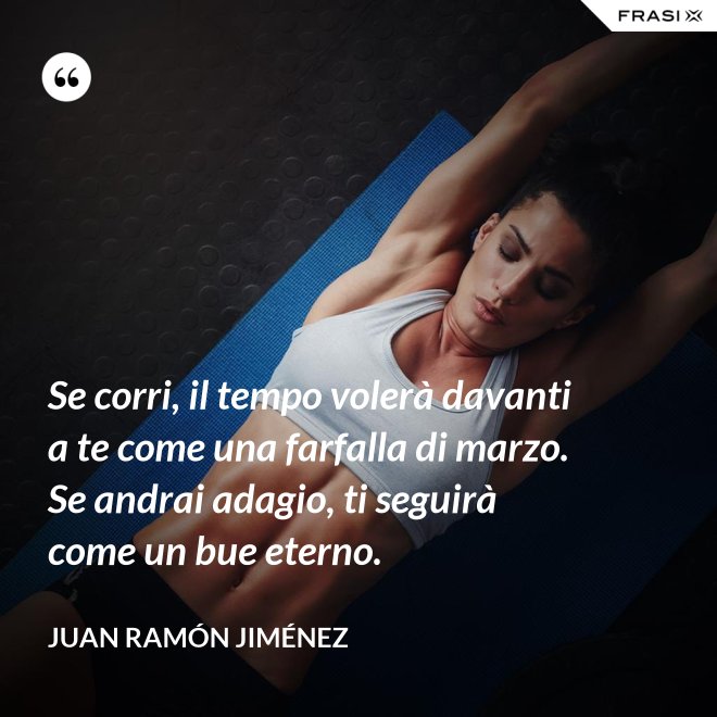 Se corri, il tempo volerà davanti a te come una farfalla di marzo. Se andrai adagio, ti seguirà come un bue eterno. - Juan Ramón Jiménez