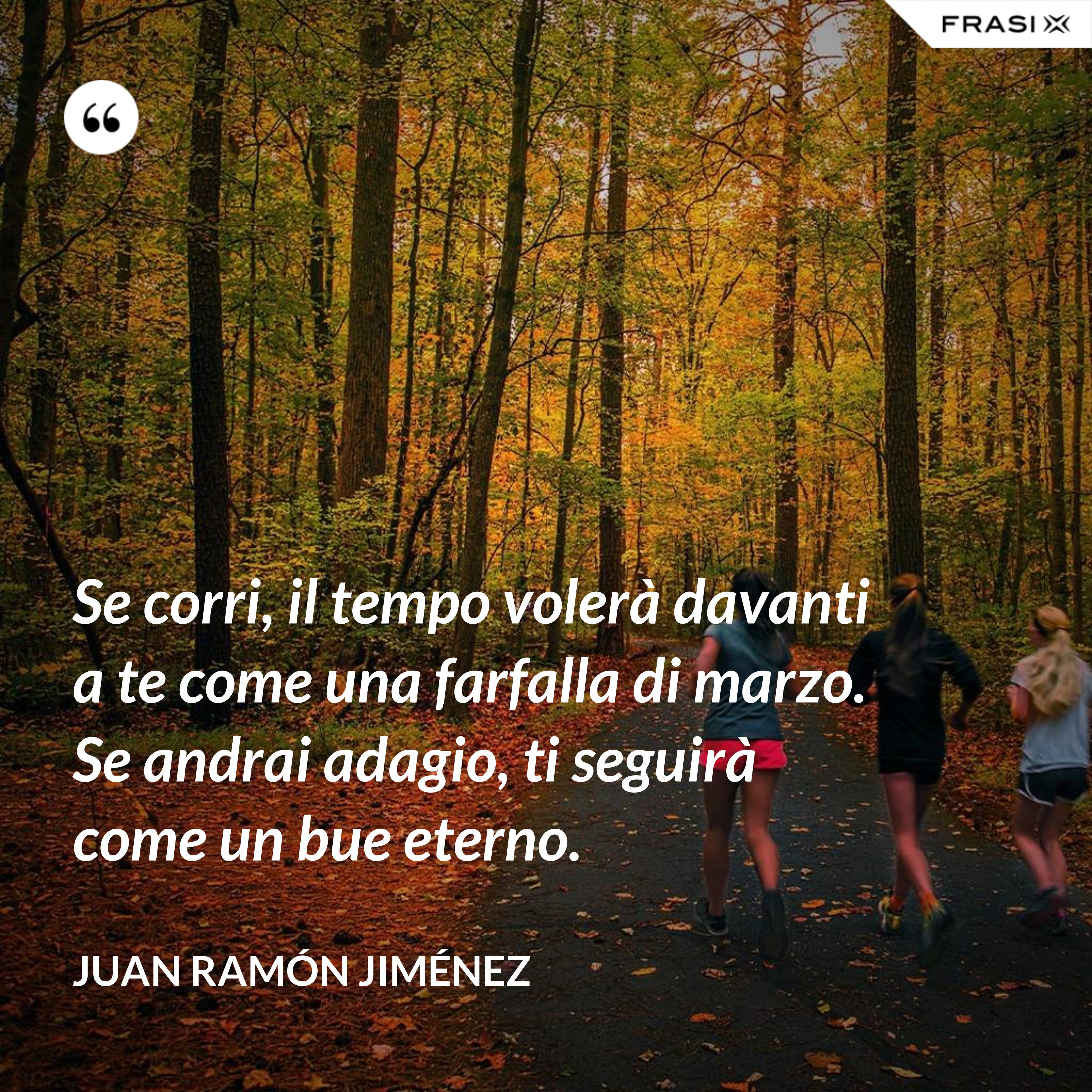 Se corri, il tempo volerà davanti a te come una farfalla di marzo. Se andrai adagio, ti seguirà come un bue eterno. - Juan Ramón Jiménez