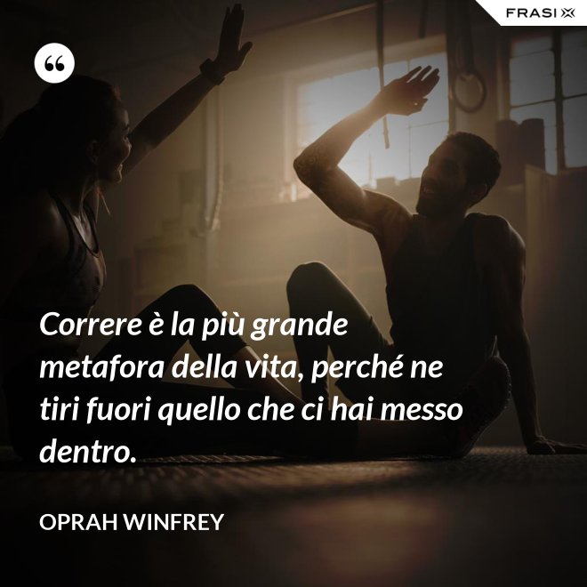 Correre è la più grande metafora della vita, perché ne tiri fuori quello che ci hai messo dentro. - Oprah Winfrey