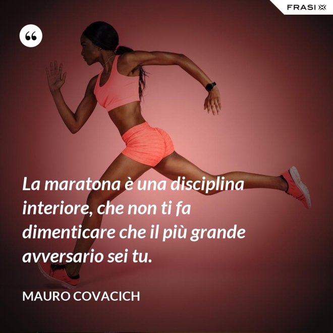 La maratona è una disciplina interiore, che non ti fa dimenticare che il più grande avversario sei tu. - Mauro Covacich
