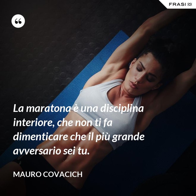 La maratona è una disciplina interiore, che non ti fa dimenticare che il più grande avversario sei tu. - Mauro Covacich