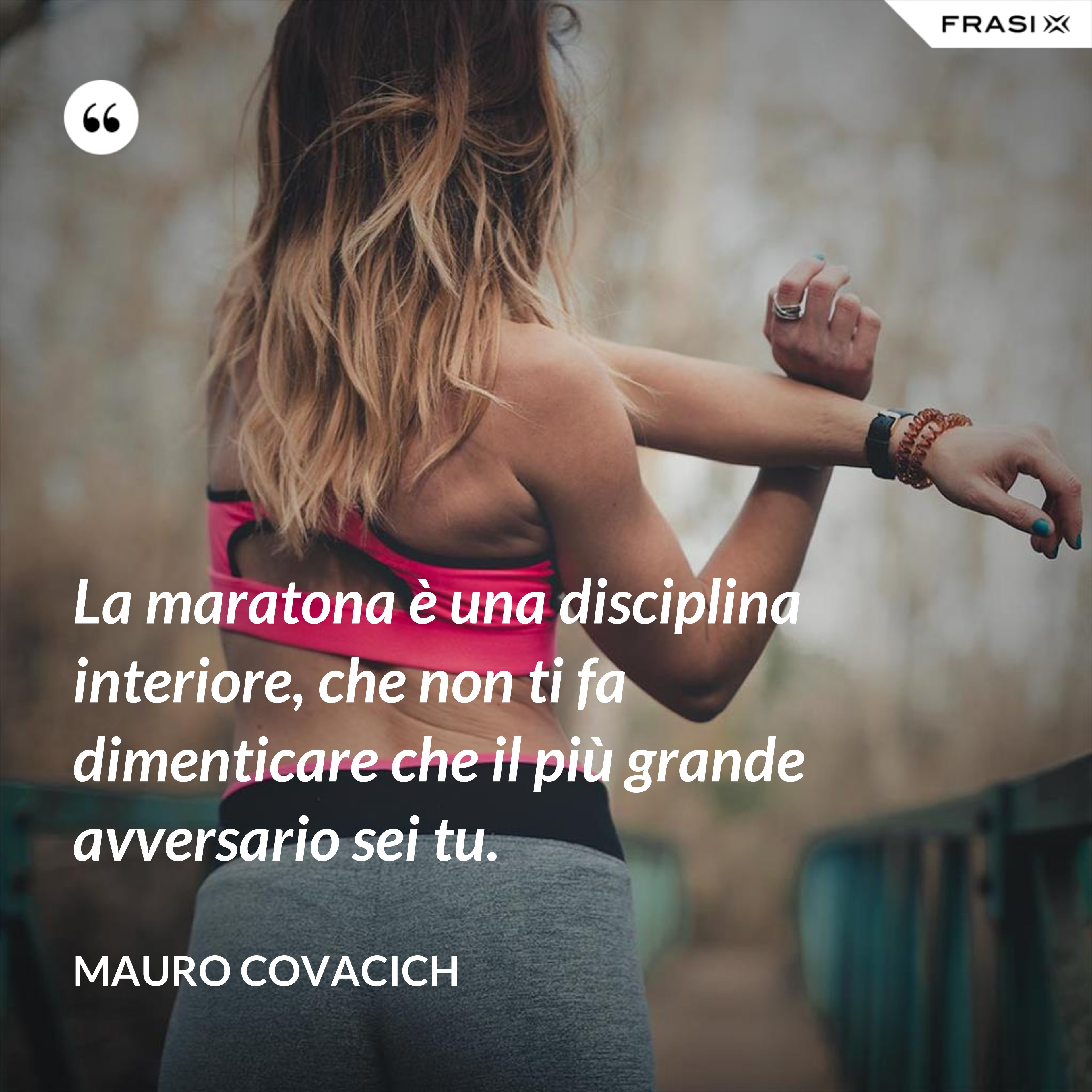 La maratona è una disciplina interiore, che non ti fa dimenticare che il più grande avversario sei tu. - Mauro Covacich