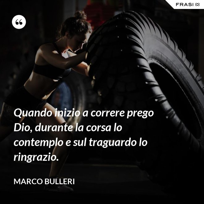 Quando inizio a correre prego Dio, durante la corsa lo contemplo e sul traguardo lo ringrazio. - Marco Bulleri
