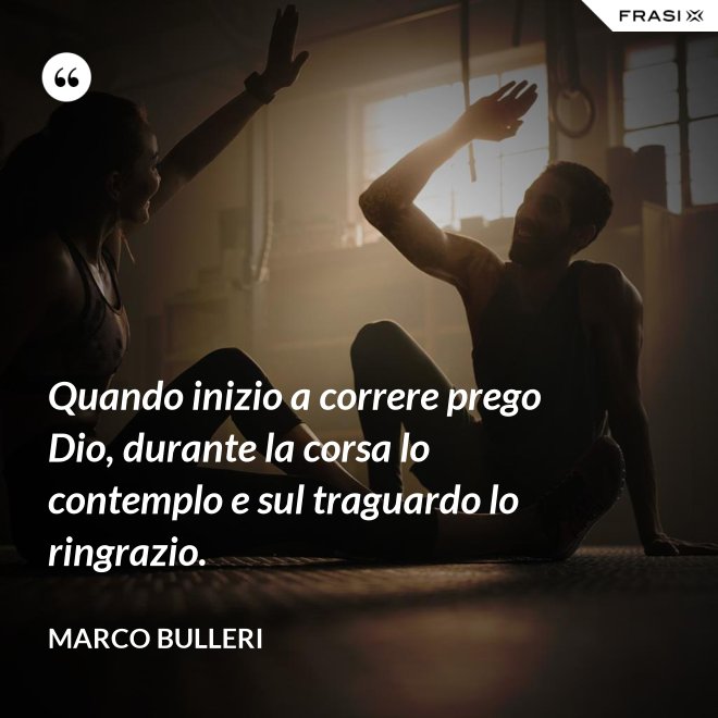 Quando inizio a correre prego Dio, durante la corsa lo contemplo e sul traguardo lo ringrazio. - Marco Bulleri