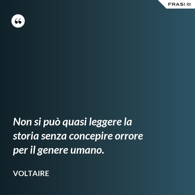 Non si può quasi leggere la storia senza concepire orrore per il genere umano. - Voltaire