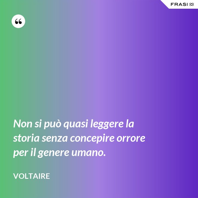 Non si può quasi leggere la storia senza concepire orrore per il genere umano. - Voltaire