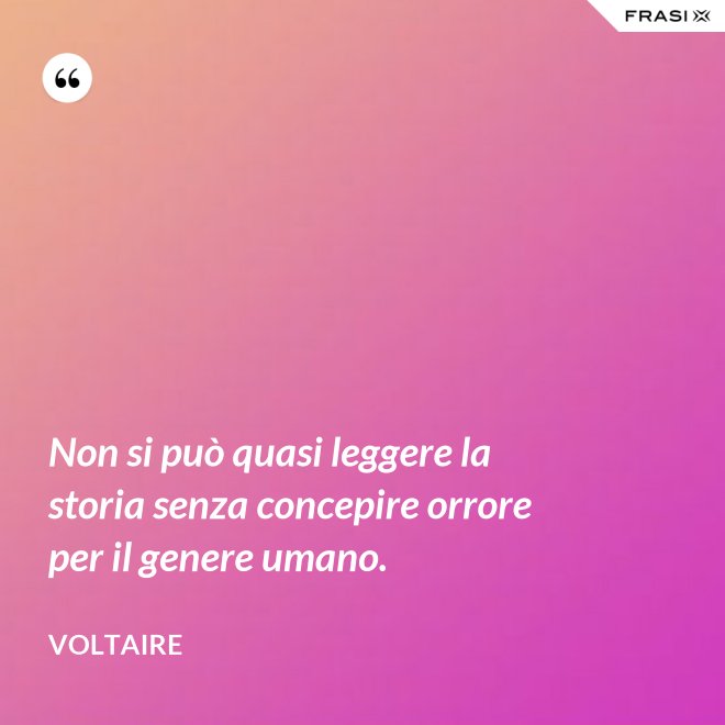 Non si può quasi leggere la storia senza concepire orrore per il genere umano. - Voltaire