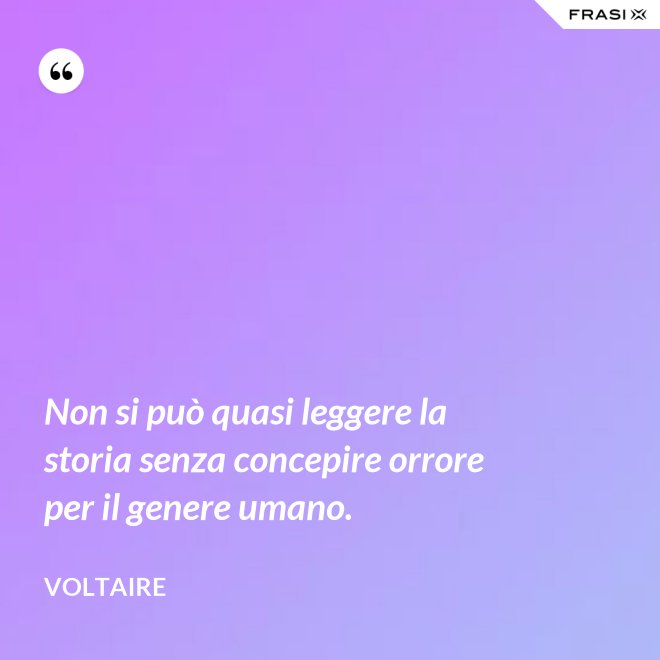 Non si può quasi leggere la storia senza concepire orrore per il genere umano. - Voltaire