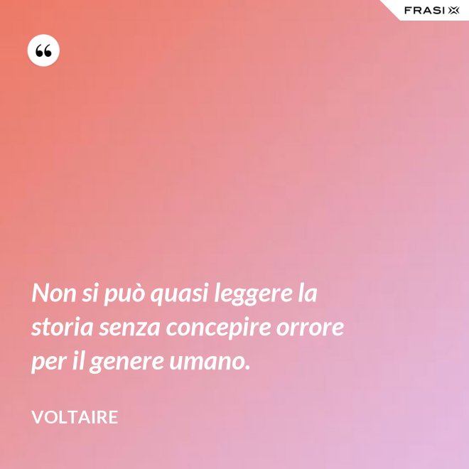 Non si può quasi leggere la storia senza concepire orrore per il genere umano. - Voltaire