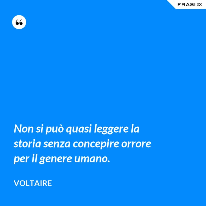 Non si può quasi leggere la storia senza concepire orrore per il genere umano. - Voltaire