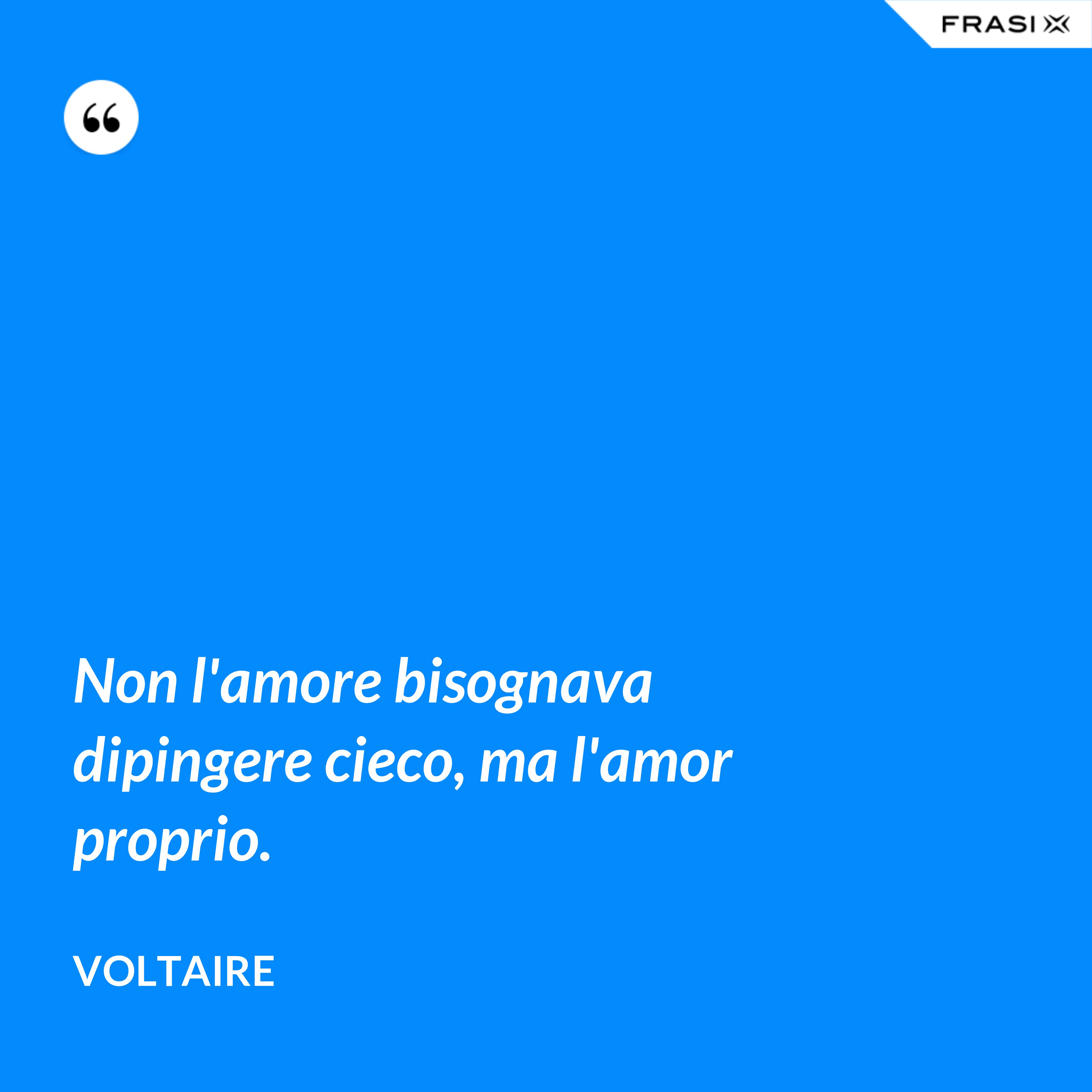 Non l'amore bisognava dipingere cieco, ma l'amor proprio. - Voltaire