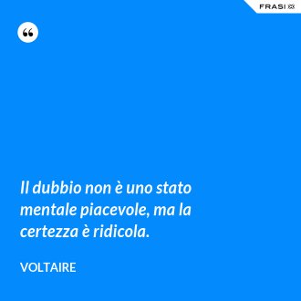 Il dubbio non è uno stato mentale piacevole, ma la certezza è ridicola. - Voltaire