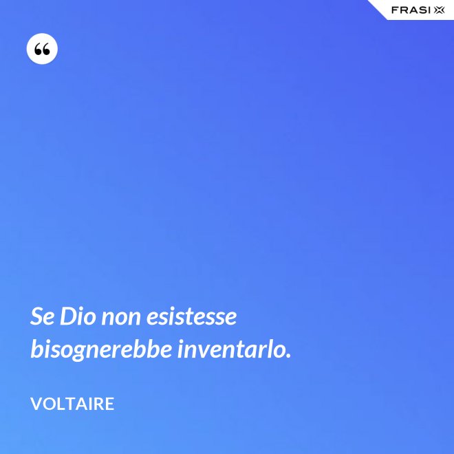 Se Dio non esistesse bisognerebbe inventarlo. - Voltaire