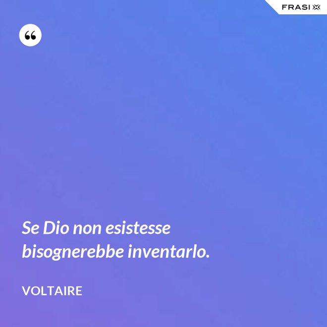 Se Dio non esistesse bisognerebbe inventarlo. - Voltaire