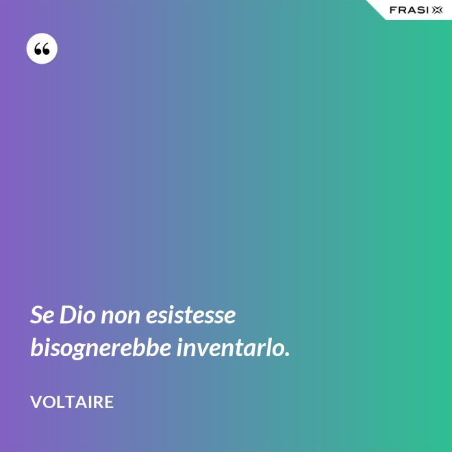 Se Dio non esistesse bisognerebbe inventarlo. - Voltaire
