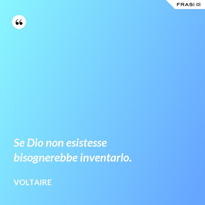 Se Dio non esistesse bisognerebbe inventarlo. - Voltaire