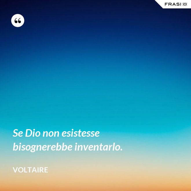 Se Dio non esistesse bisognerebbe inventarlo. - Voltaire