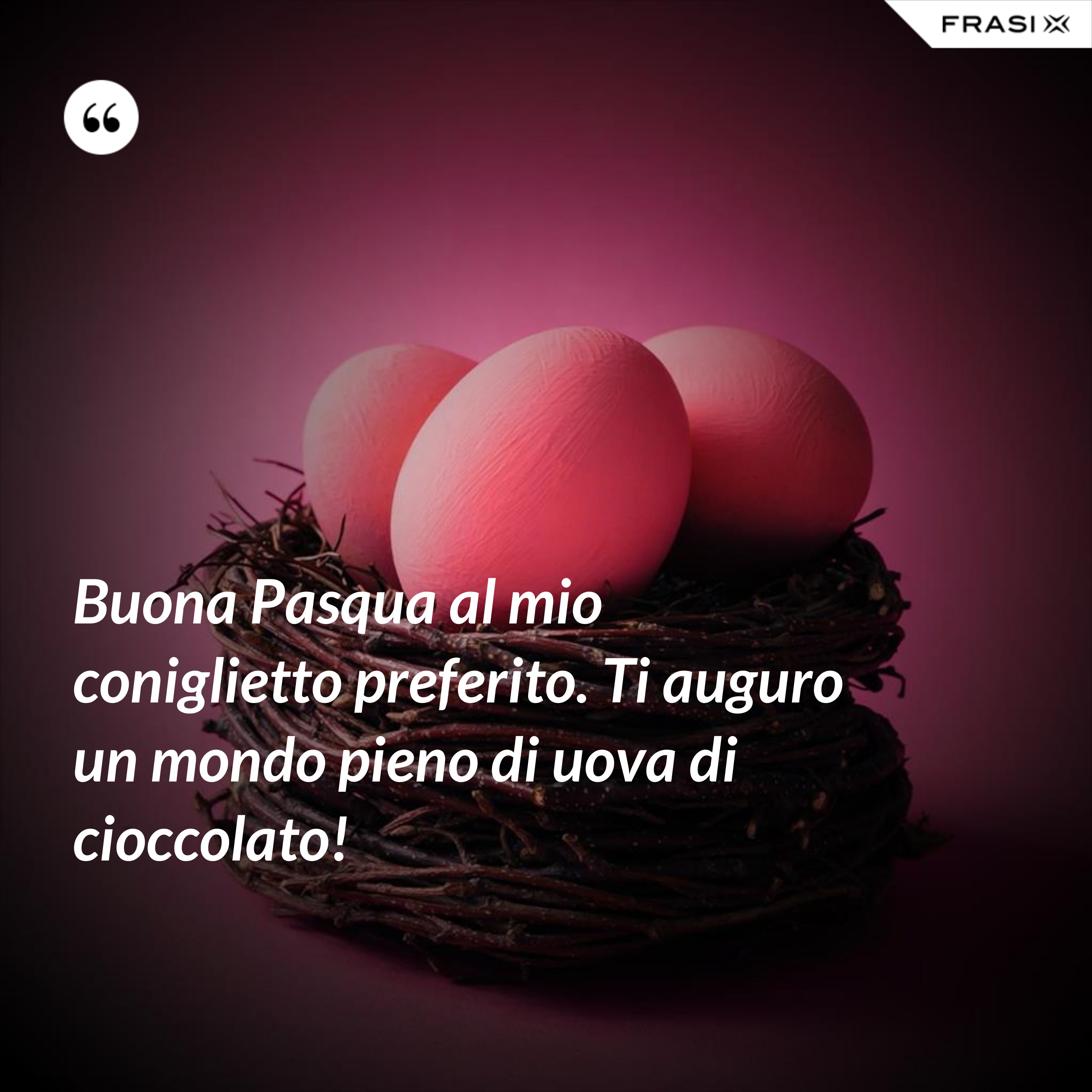 Buona Pasqua al mio coniglietto preferito. Ti auguro un mondo pieno di uova di cioccolato! - Anonimo