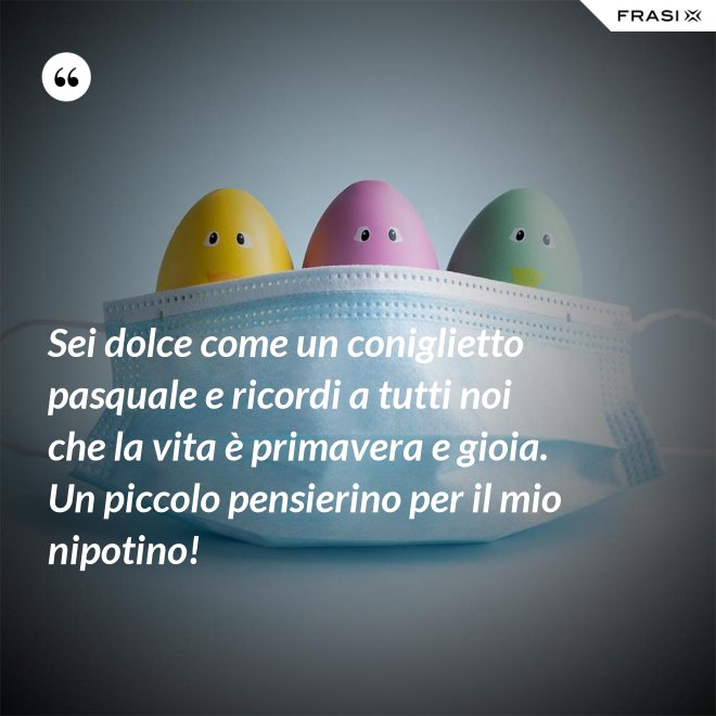 Sei dolce come un coniglietto pasquale e ricordi a tutti noi che la vita è primavera e gioia. Un piccolo pensierino per il mio nipotino! - Anonimo