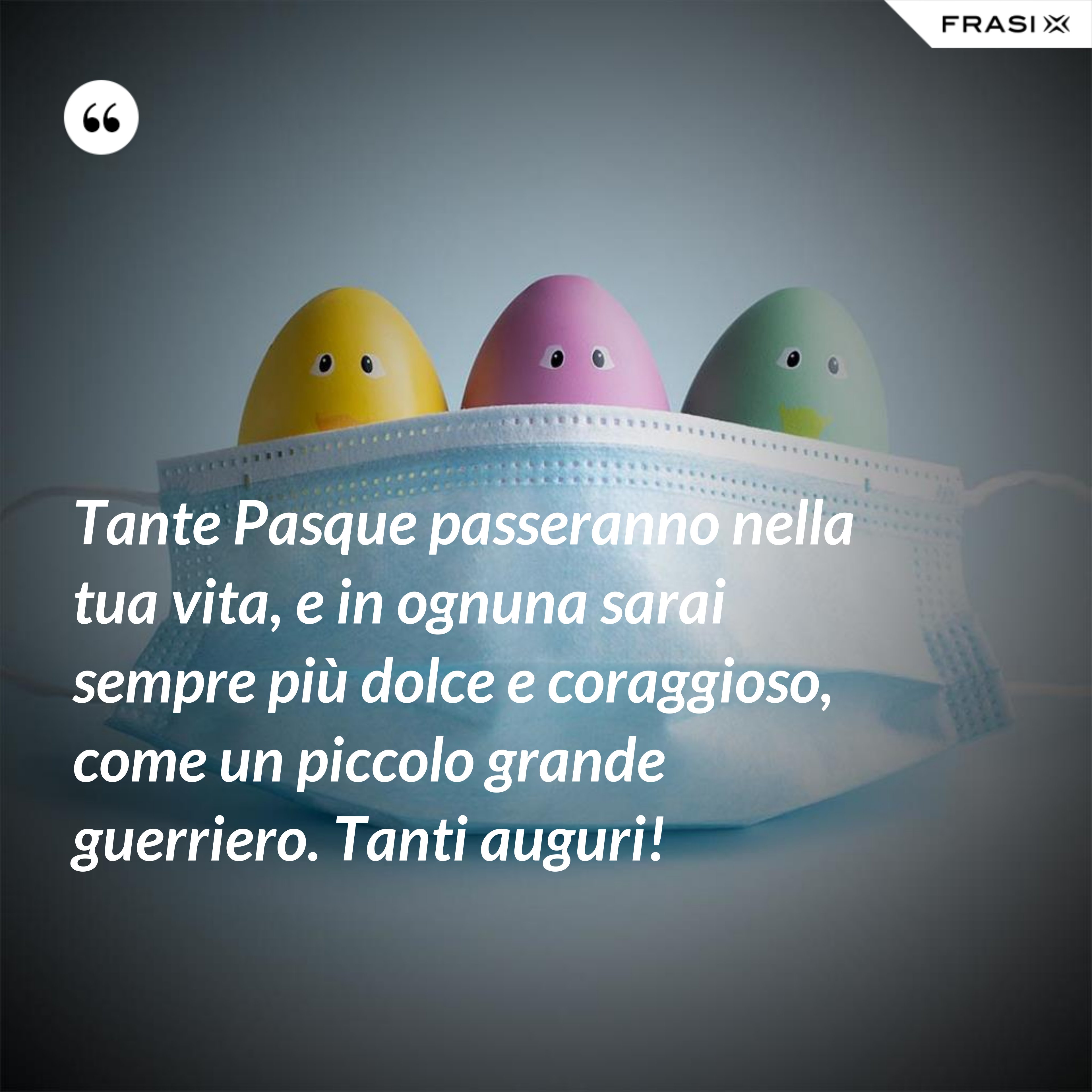 Tante Pasque passeranno nella tua vita, e in ognuna sarai sempre più dolce e coraggioso, come un piccolo grande guerriero. Tanti auguri! - Anonimo