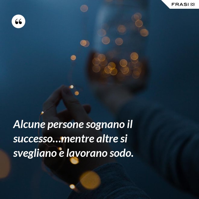 Alcune persone sognano il successo…mentre altre si svegliano e lavorano sodo. - Anonimo