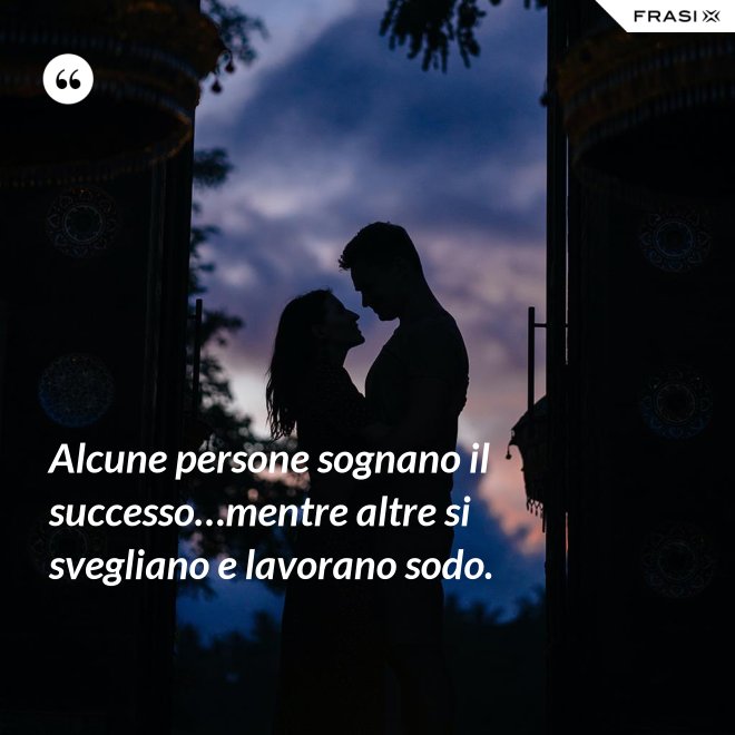 Alcune persone sognano il successo…mentre altre si svegliano e lavorano sodo. - Anonimo